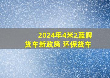 2024年4米2蓝牌货车新政策 环保货车